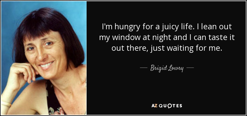 I'm hungry for a juicy life. I lean out my window at night and I can taste it out there, just waiting for me. - Brigid Lowry