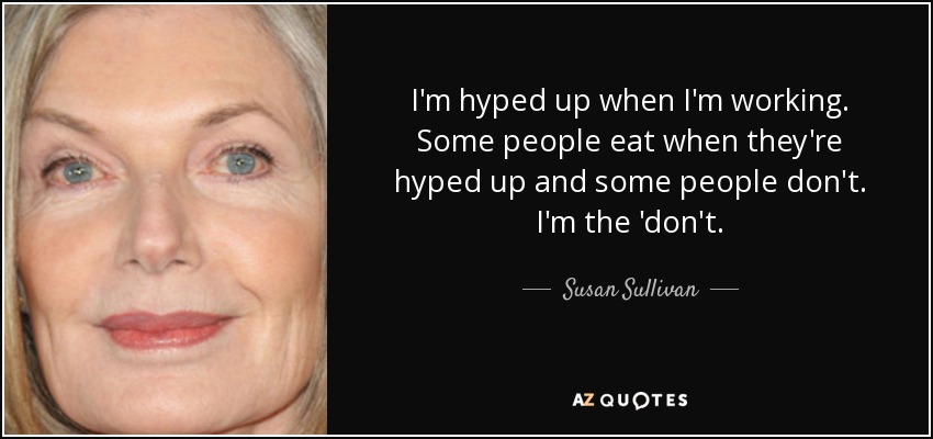 I'm hyped up when I'm working. Some people eat when they're hyped up and some people don't. I'm the 'don't. - Susan Sullivan