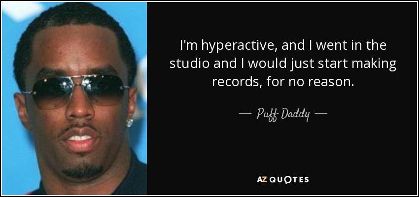 I'm hyperactive, and I went in the studio and I would just start making records, for no reason. - Puff Daddy