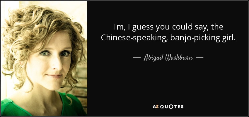 I'm, I guess you could say, the Chinese-speaking, banjo-picking girl. - Abigail Washburn