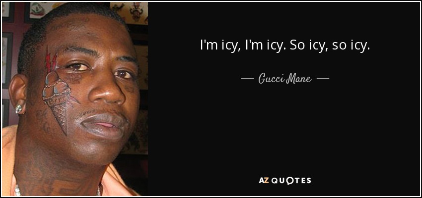 I'm icy, I'm icy. So icy, so icy. - Gucci Mane