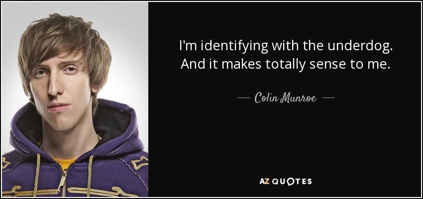 I'm identifying with the underdog. And it makes totally sense to me. - Colin Munroe