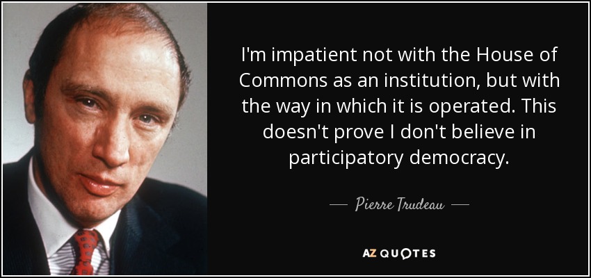 I'm impatient not with the House of Commons as an institution, but with the way in which it is operated. This doesn't prove I don't believe in participatory democracy. - Pierre Trudeau
