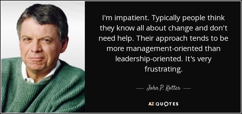 I'm impatient. Typically people think they know all about change and don't need help. Their approach tends to be more management-oriented than leadership-oriented. It's very frustrating. - John P. Kotter