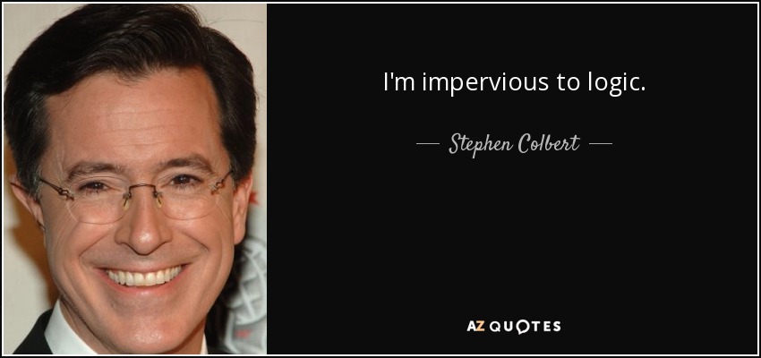 I'm impervious to logic. - Stephen Colbert