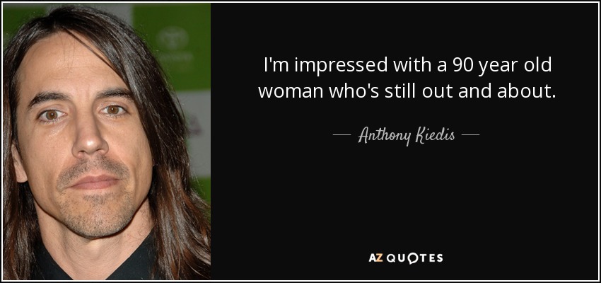I'm impressed with a 90 year old woman who's still out and about. - Anthony Kiedis