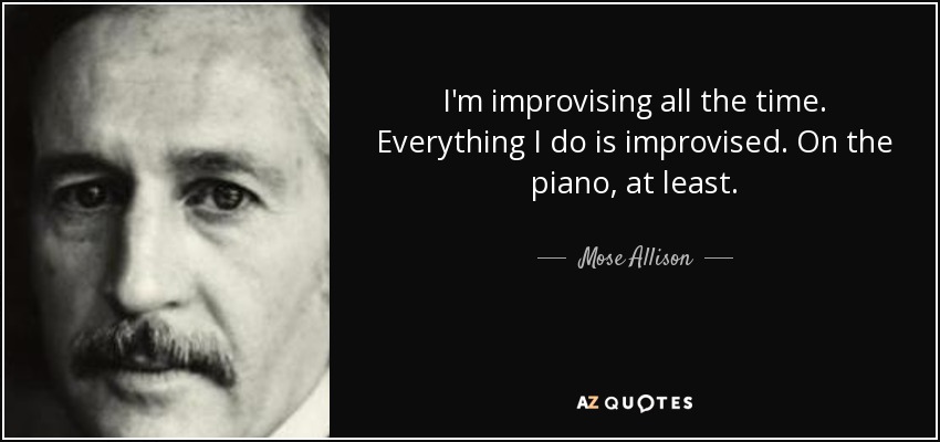 I'm improvising all the time. Everything I do is improvised. On the piano, at least. - Mose Allison