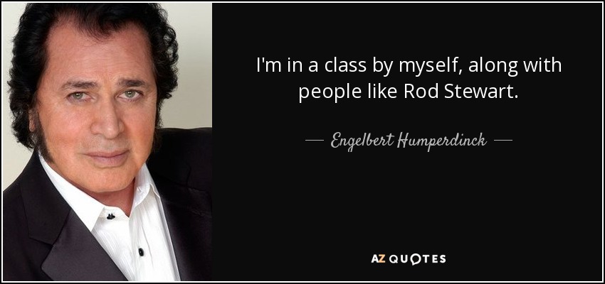 I'm in a class by myself, along with people like Rod Stewart. - Engelbert Humperdinck