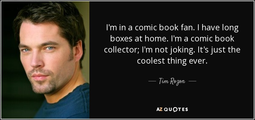 I'm in a comic book fan. I have long boxes at home. I'm a comic book collector; I'm not joking. It's just the coolest thing ever. - Tim Rozon