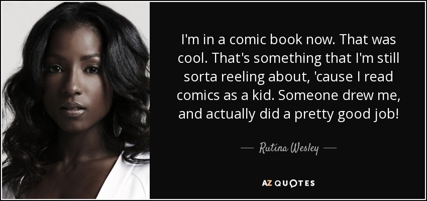 I'm in a comic book now. That was cool. That's something that I'm still sorta reeling about, 'cause I read comics as a kid. Someone drew me, and actually did a pretty good job! - Rutina Wesley