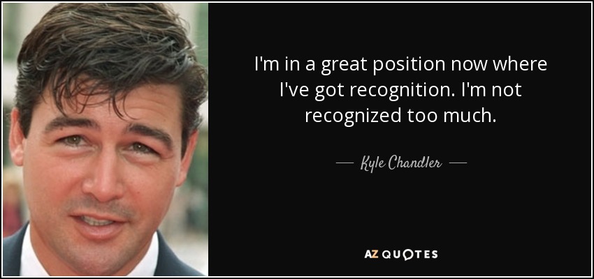 I'm in a great position now where I've got recognition. I'm not recognized too much. - Kyle Chandler