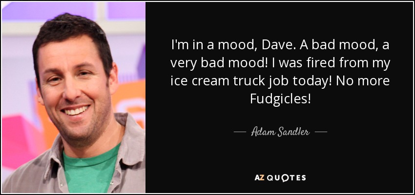 I'm in a mood, Dave. A bad mood, a very bad mood! I was fired from my ice cream truck job today! No more Fudgicles! - Adam Sandler