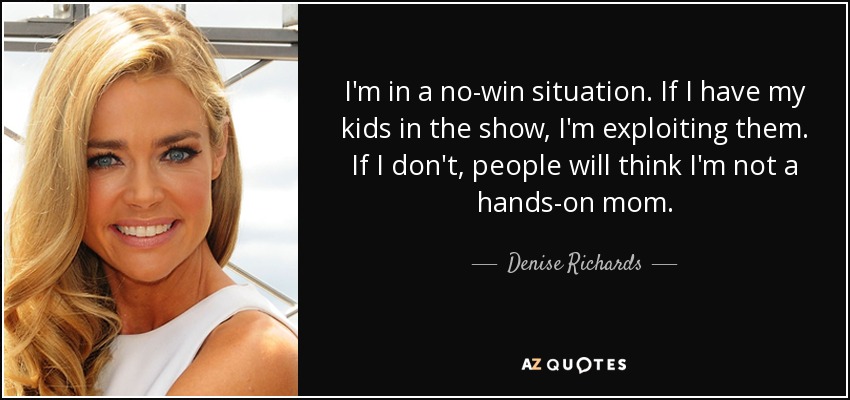 I'm in a no-win situation. If I have my kids in the show, I'm exploiting them. If I don't, people will think I'm not a hands-on mom. - Denise Richards