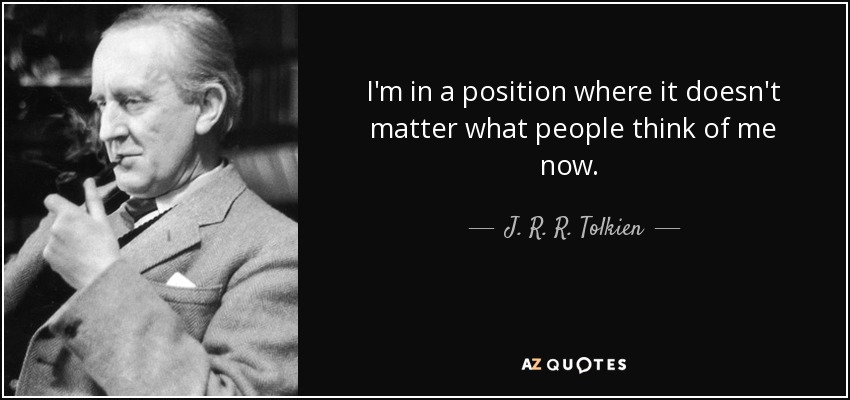 I'm in a position where it doesn't matter what people think of me now.  - J. R. R. Tolkien