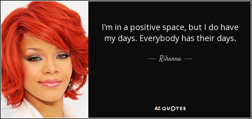 I'm in a positive space, but I do have my days. Everybody has their days. - Rihanna