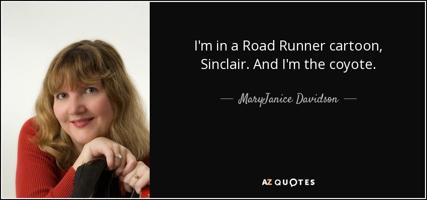 I'm in a Road Runner cartoon, Sinclair. And I'm the coyote. - MaryJanice Davidson