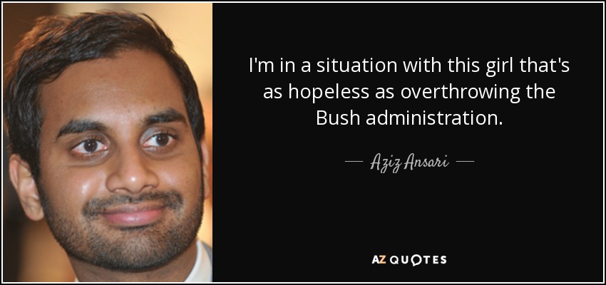 I'm in a situation with this girl that's as hopeless as overthrowing the Bush administration. - Aziz Ansari