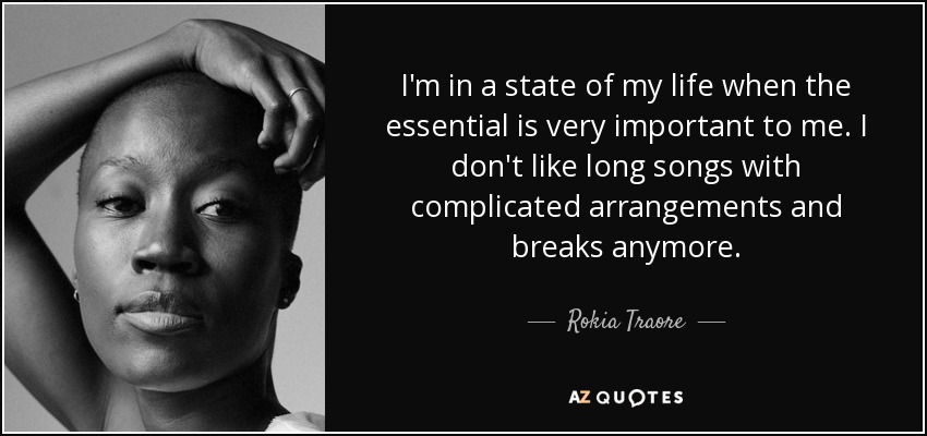 I'm in a state of my life when the essential is very important to me. I don't like long songs with complicated arrangements and breaks anymore. - Rokia Traore