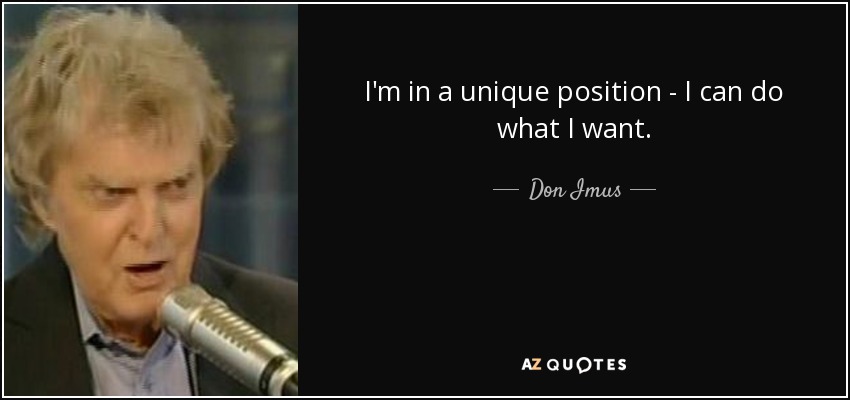 I'm in a unique position - I can do what I want. - Don Imus