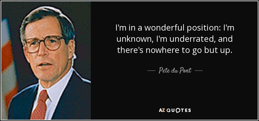 I'm in a wonderful position: I'm unknown, I'm underrated, and there's nowhere to go but up. - Pete du Pont