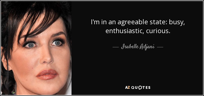 I'm in an agreeable state: busy, enthusiastic, curious. - Isabelle Adjani