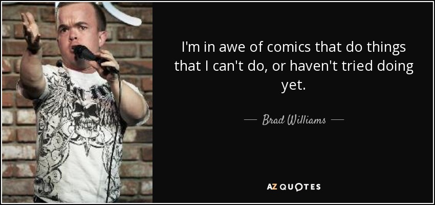 I'm in awe of comics that do things that I can't do, or haven't tried doing yet. - Brad Williams