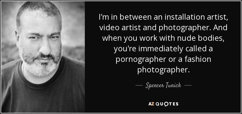 I'm in between an installation artist, video artist and photographer. And when you work with nude bodies, you're immediately called a pornographer or a fashion photographer. - Spencer Tunick