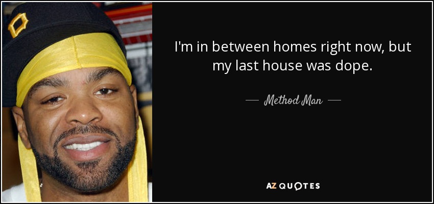 I'm in between homes right now, but my last house was dope. - Method Man
