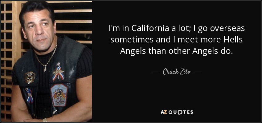 I'm in California a lot; I go overseas sometimes and I meet more Hells Angels than other Angels do. - Chuck Zito