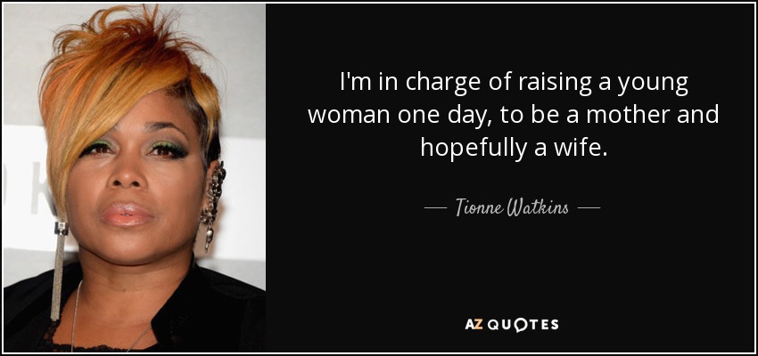 I'm in charge of raising a young woman one day, to be a mother and hopefully a wife. - Tionne Watkins