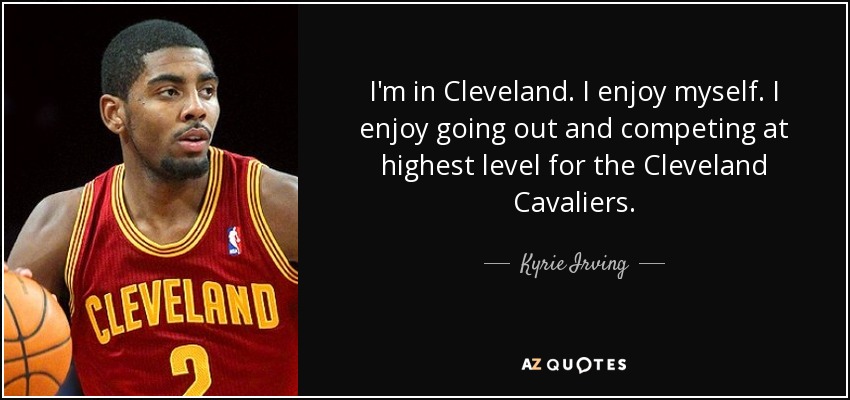 I'm in Cleveland. I enjoy myself. I enjoy going out and competing at highest level for the Cleveland Cavaliers. - Kyrie Irving