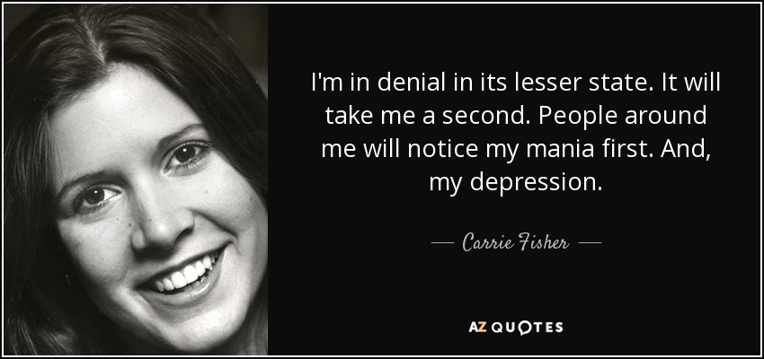 I'm in denial in its lesser state. It will take me a second. People around me will notice my mania first. And, my depression. - Carrie Fisher