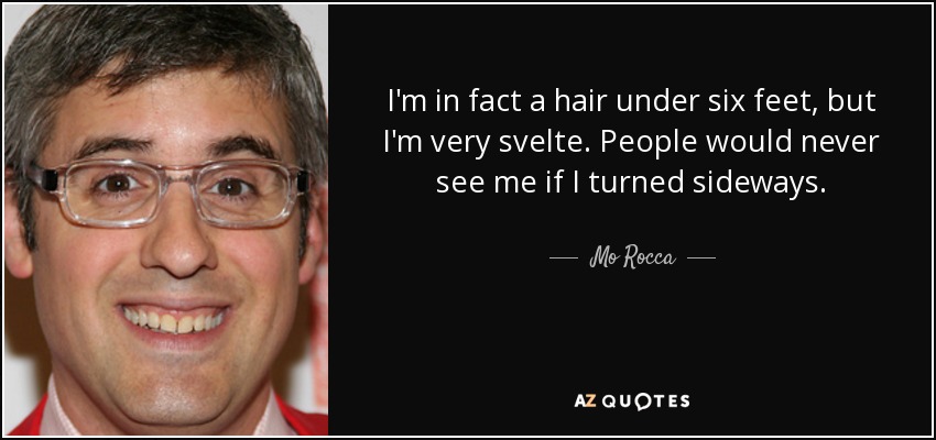 I'm in fact a hair under six feet, but I'm very svelte. People would never see me if I turned sideways. - Mo Rocca