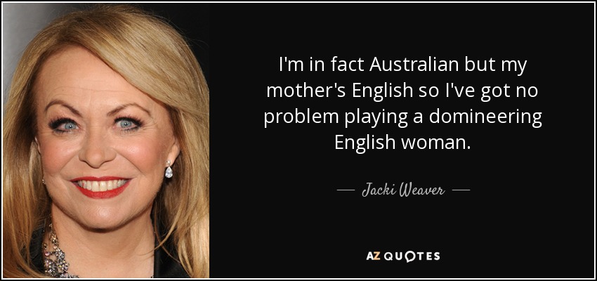 I'm in fact Australian but my mother's English so I've got no problem playing a domineering English woman. - Jacki Weaver