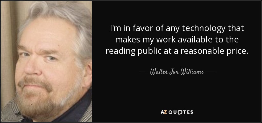 I'm in favor of any technology that makes my work available to the reading public at a reasonable price. - Walter Jon Williams
