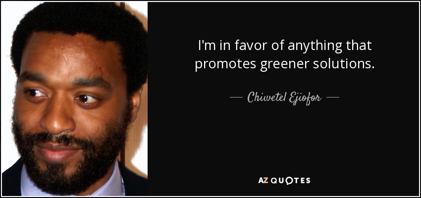 I'm in favor of anything that promotes greener solutions. - Chiwetel Ejiofor