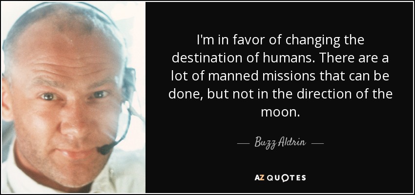 I'm in favor of changing the destination of humans. There are a lot of manned missions that can be done, but not in the direction of the moon. - Buzz Aldrin