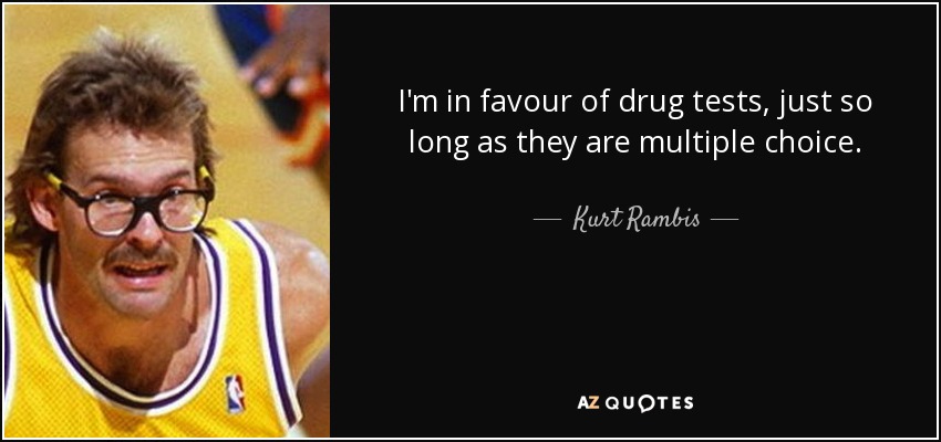 I'm in favour of drug tests, just so long as they are multiple choice. - Kurt Rambis