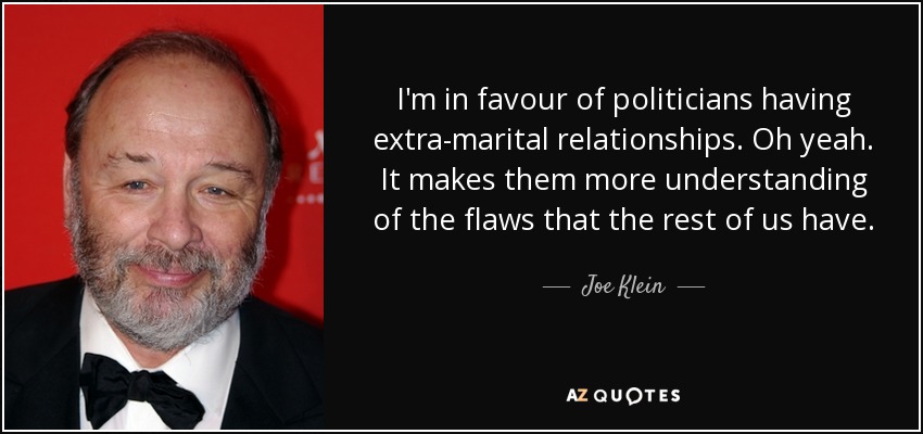 I'm in favour of politicians having extra-marital relationships. Oh yeah. It makes them more understanding of the flaws that the rest of us have. - Joe Klein