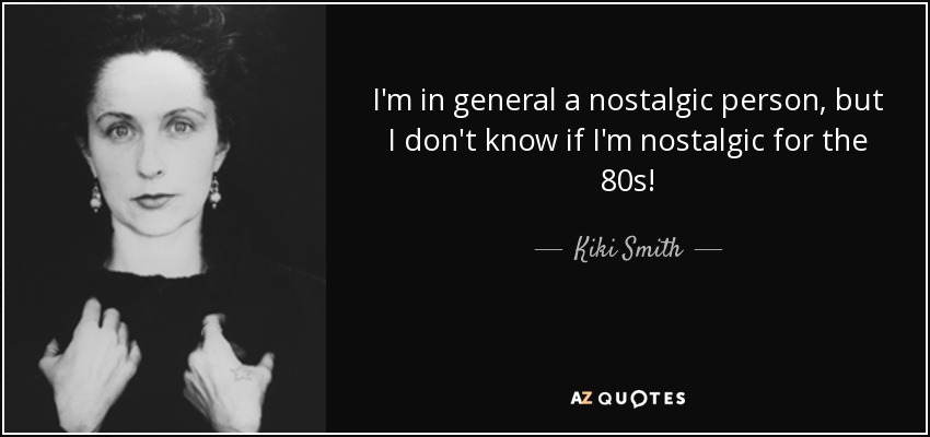 I'm in general a nostalgic person, but I don't know if I'm nostalgic for the 80s! - Kiki Smith