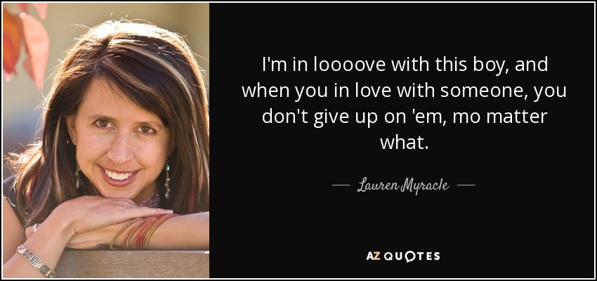 I'm in loooove with this boy, and when you in love with someone, you don't give up on 'em, mo matter what. - Lauren Myracle