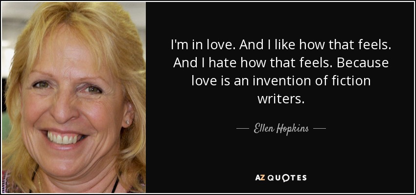 I'm in love. And I like how that feels. And I hate how that feels. Because love is an invention of fiction writers. - Ellen Hopkins