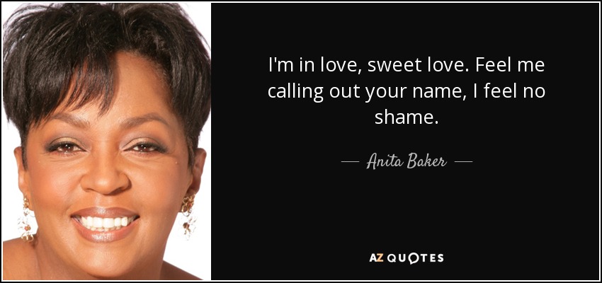 I'm in love, sweet love. Feel me calling out your name, I feel no shame. - Anita Baker