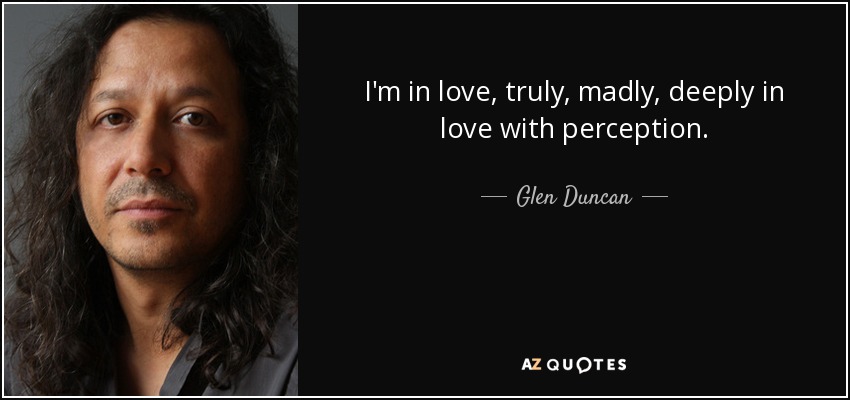 I'm in love, truly, madly, deeply in love with perception. - Glen Duncan