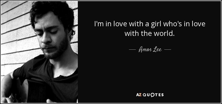 I'm in love with a girl who's in love with the world. - Amos Lee
