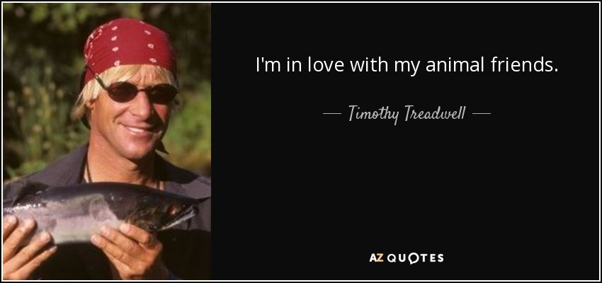 I'm in love with my animal friends. - Timothy Treadwell