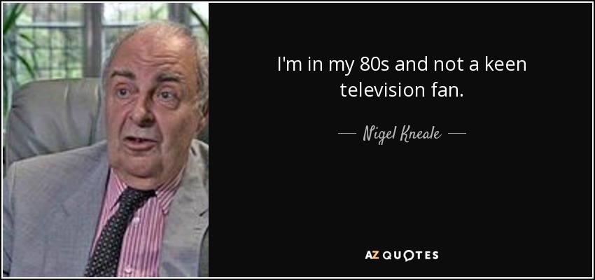 I'm in my 80s and not a keen television fan. - Nigel Kneale