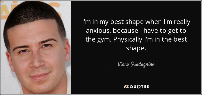 I'm in my best shape when I'm really anxious, because I have to get to the gym. Physically I'm in the best shape. - Vinny Guadagnino