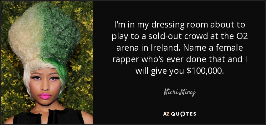 I'm in my dressing room about to play to a sold-out crowd at the O2 arena in Ireland. Name a female rapper who's ever done that and I will give you $100,000. - Nicki Minaj