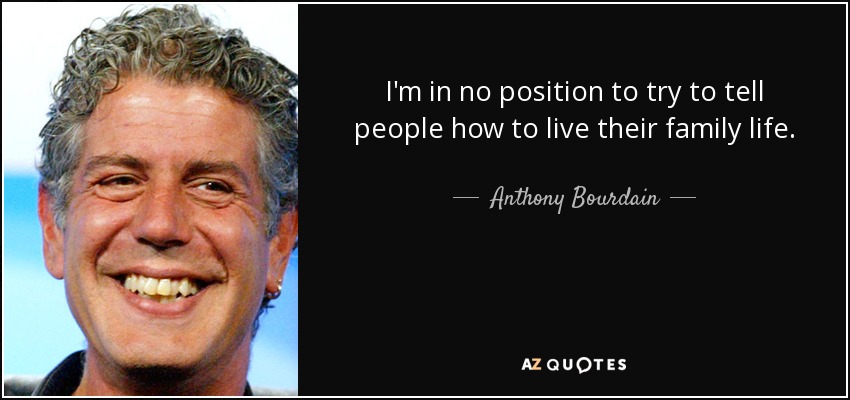 I'm in no position to try to tell people how to live their family life. - Anthony Bourdain